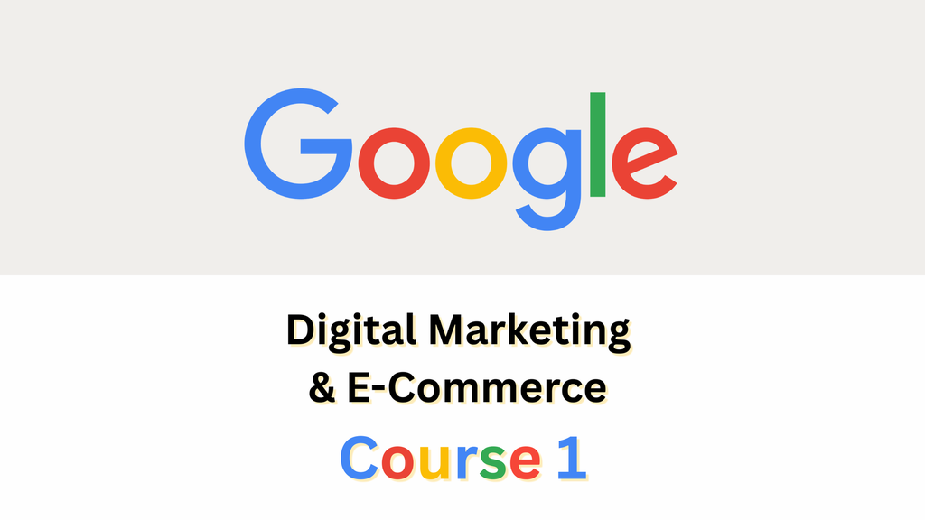 Google Digital Marketing & E-commerce Certificate - Course 1 : Foundations of Digital Marketing and E-commerce